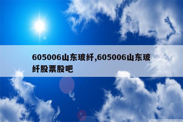 605006山东玻纤,605006山东玻纤股票股吧