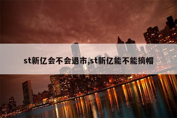 st新亿会不会退市,st新亿能不能摘帽