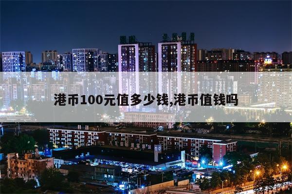 港币100元值多少钱,港币值钱吗