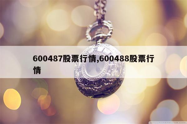 600487股票行情,600488股票行情