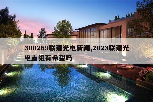 300269联建光电新闻,2023联建光电重组有希望吗