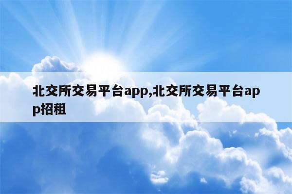 北交所交易平台app,北交所交易平台app招租