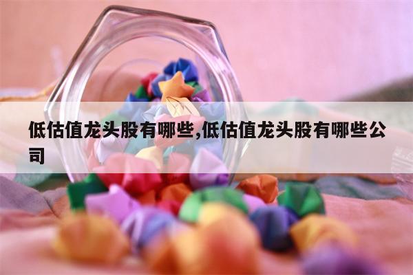 低估值龙头股有哪些,低估值龙头股有哪些公司