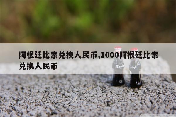 阿根廷比索兑换人民币,1000阿根廷比索兑换人民币