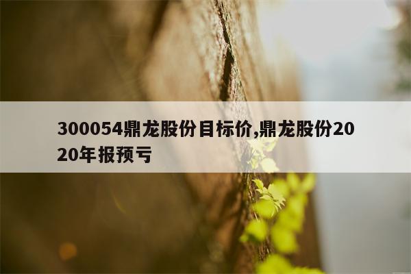 300054鼎龙股份目标价,鼎龙股份2020年报预亏