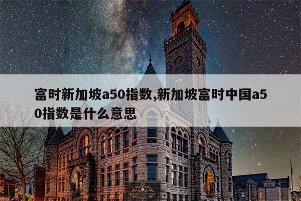 富时新加坡a50指数,新加坡富时中国a50指数是什么意思