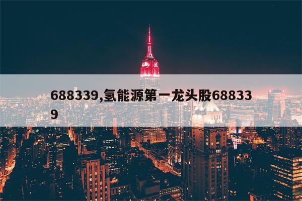 688339,氢能源第一龙头股688339