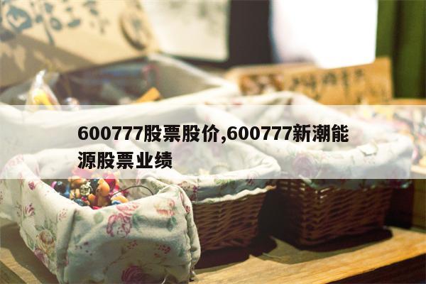 600777股票股价,600777新潮能源股票业绩