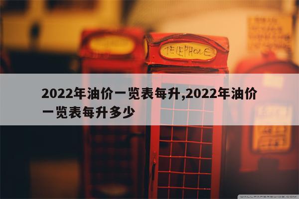 2022年油价一览表每升,2022年油价一览表每升多少