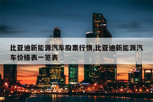 比亚迪新能源汽车股票行情,比亚迪新能源汽车价格表一览表