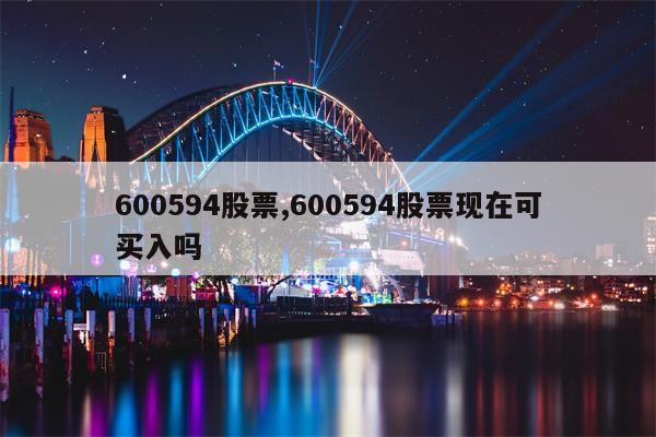 600594股票,600594股票现在可买入吗