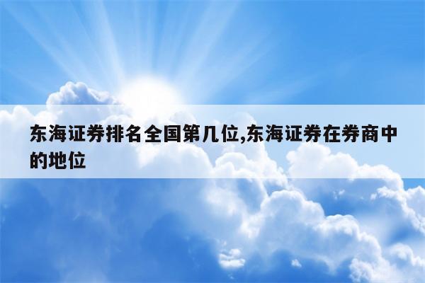 东海证券排名全国第几位,东海证券在券商中的地位