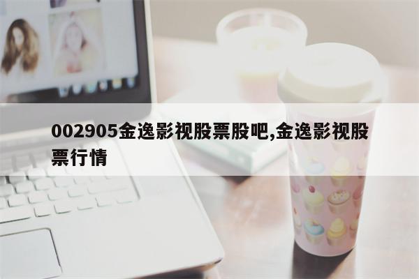 002905金逸影视股票股吧,金逸影视股票行情