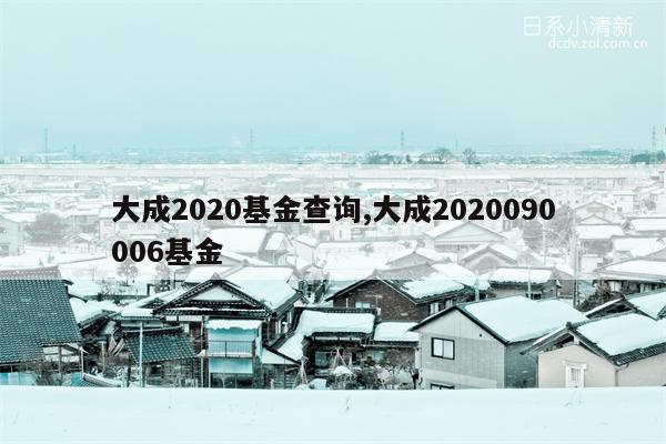 大成2020基金查询,大成2020090006基金