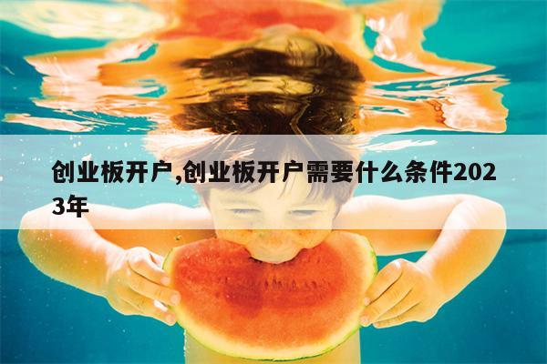 创业板开户,创业板开户需要什么条件2023年