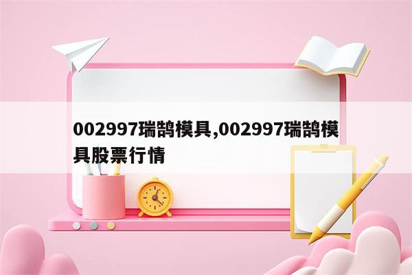 002997瑞鹄模具,002997瑞鹄模具股票行情