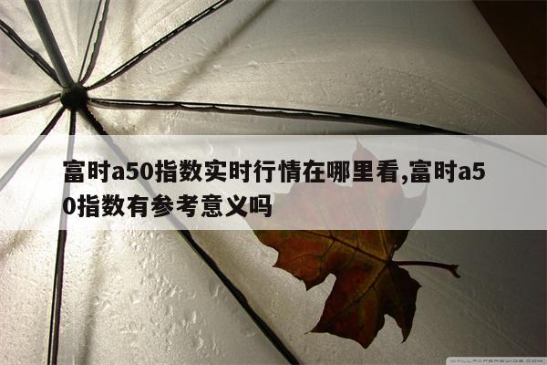 富时a50指数实时行情在哪里看,富时a50指数有参考意义吗