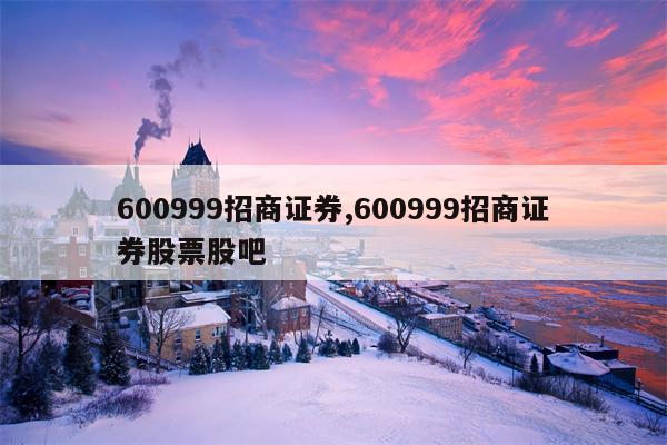 600999招商证券,600999招商证券股票股吧