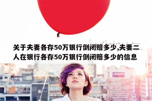 关于夫妻各存50万银行倒闭赔多少,夫妻二人在银行各存50万银行倒闭赔多少的信息