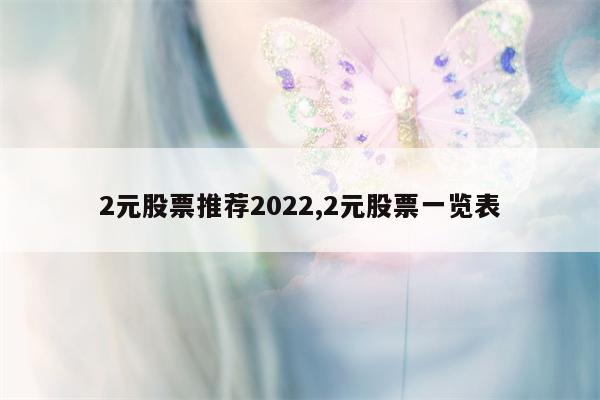 2元股票推荐2022,2元股票一览表