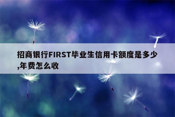 招商银行FIRST毕业生信用卡额度是多少,年费怎么收