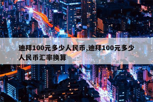 迪拜100元多少人民币,迪拜100元多少人民币汇率换算