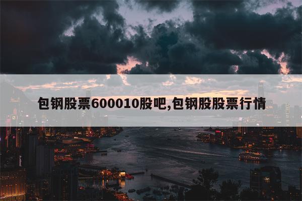 包钢股票600010股吧,包钢股股票行情