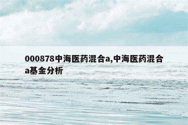 000878中海医药混合a,中海医药混合a基金分析