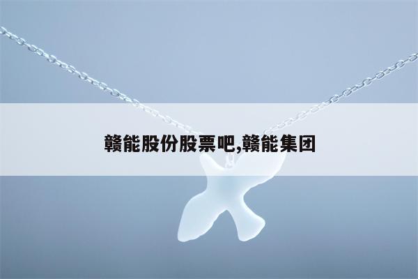 赣能股份股票吧,赣能集团