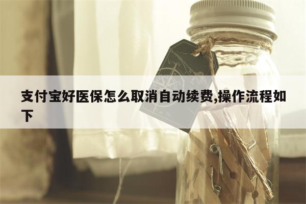 支付宝好医保怎么取消自动续费,操作流程如下