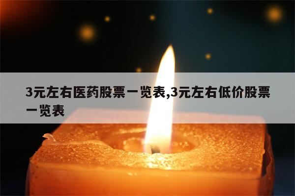 3元左右医药股票一览表,3元左右低价股票一览表