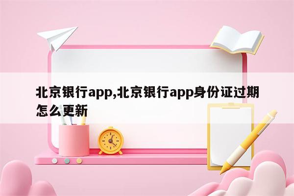 北京银行app,北京银行app身份证过期怎么更新