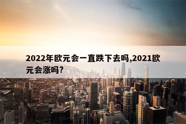 2022年欧元会一直跌下去吗,2021欧元会涨吗?