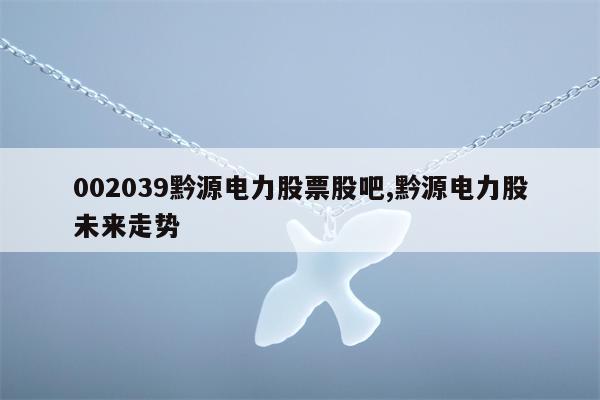 002039黔源电力股票股吧,黔源电力股未来走势