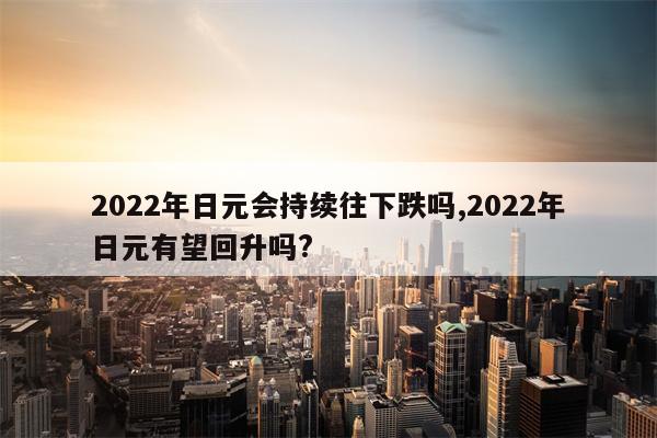 2022年日元会持续往下跌吗,2022年日元有望回升吗?