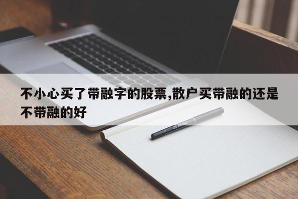 不小心买了带融字的股票,散户买带融的还是不带融的好