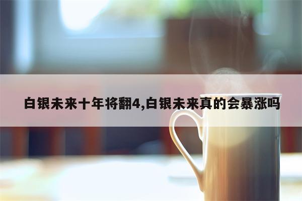 白银未来十年将翻4,白银未来真的会暴涨吗