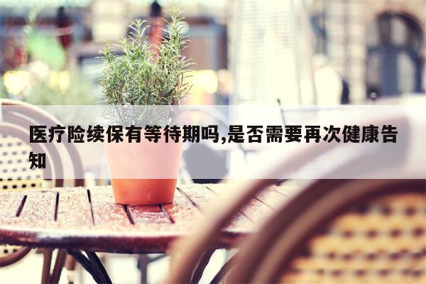 医疗险续保有等待期吗,是否需要再次健康告知