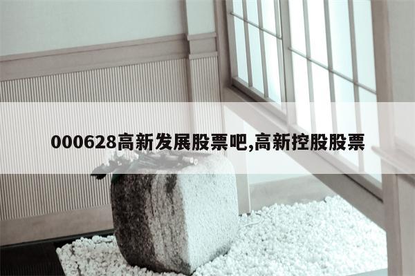 000628高新发展股票吧,高新控股股票