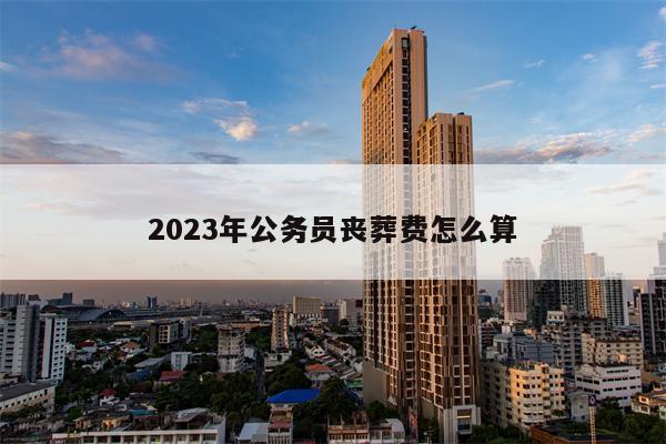 2023年公务员丧葬费怎么算