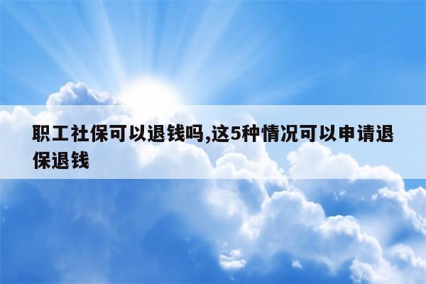 职工社保可以退钱吗,这5种情况可以申请退保退钱