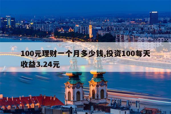 100元理财一个月多少钱,投资100每天收益3.24元