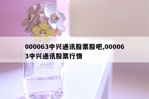 000063中兴通讯股票股吧,000063中兴通讯股票行情