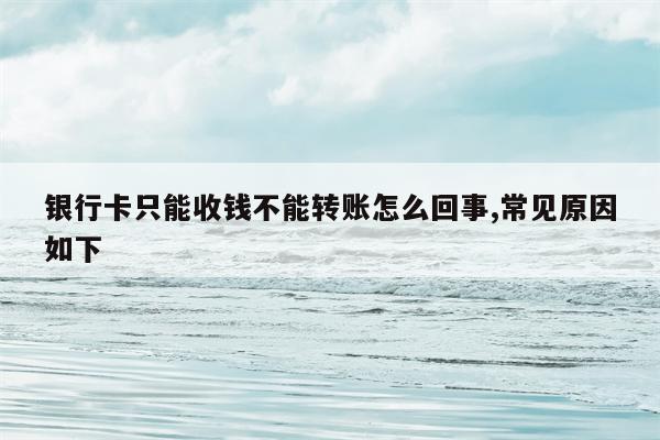 银行卡只能收钱不能转账怎么回事,常见原因如下