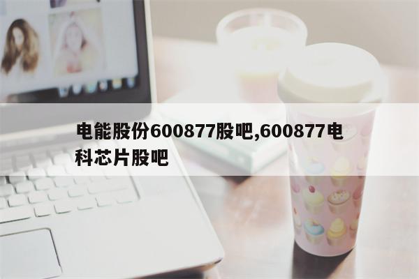 电能股份600877股吧,600877电科芯片股吧