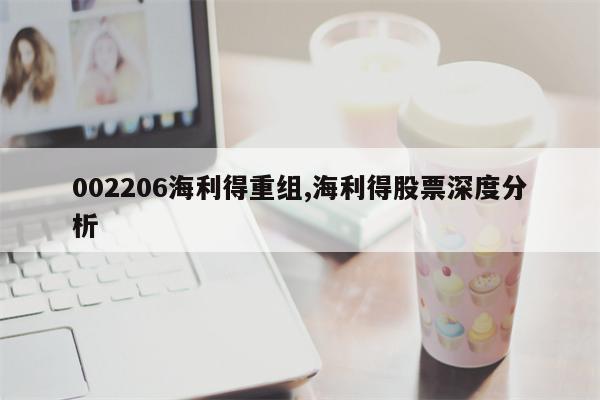 002206海利得重组,海利得股票深度分析