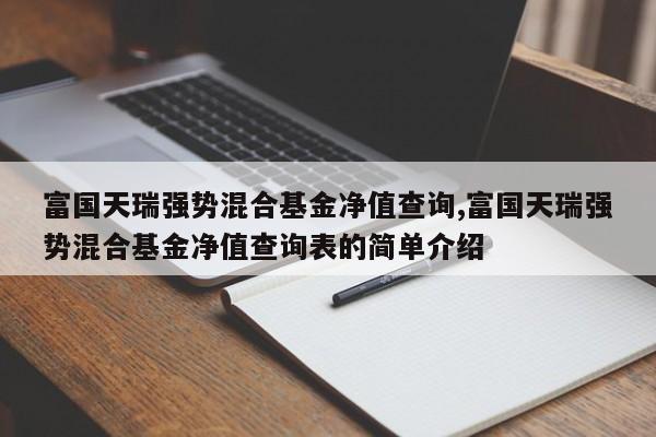 富国天瑞强势混合基金净值查询,富国天瑞强势混合基金净值查询表的简单介绍