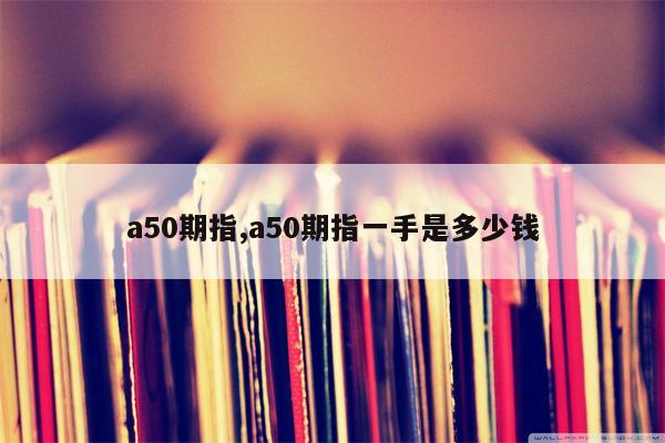 a50期指,a50期指一手是多少钱