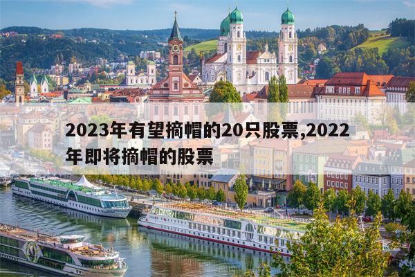 2023年有望摘帽的20只股票,2022年即将摘帽的股票